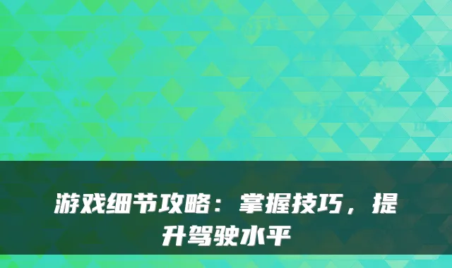 游戏细节攻略：掌握技巧，提升驾驶水平