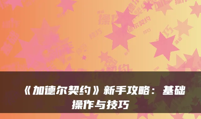 《加德尔契约》新手攻略：基础操作与技巧