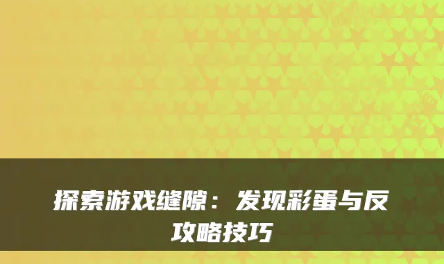 探索游戏缝隙:发现彩蛋与反攻略技巧