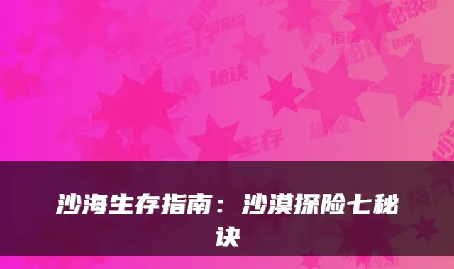 沙海生存指南：沙漠探险七秘诀