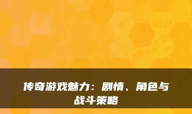 传奇游戏魅力：剧情、角色与战斗策略