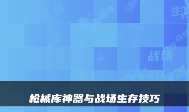 枪械库神器与战场生存技巧