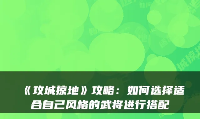 《攻城掠地》攻略：如何选择适合自己风格的武将进行搭配