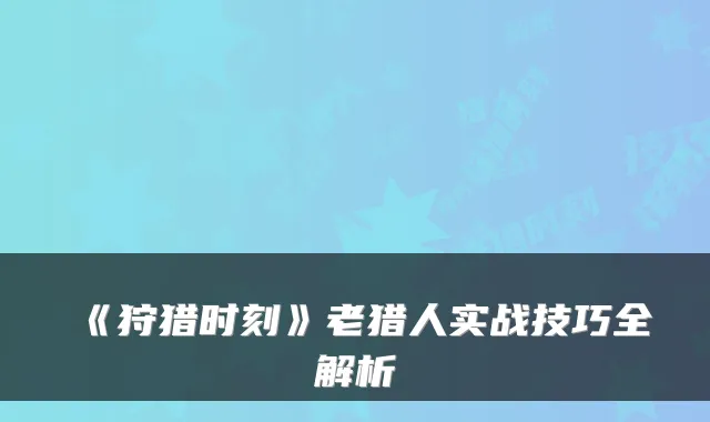 《狩猎时刻》老猎人实战技巧全解析