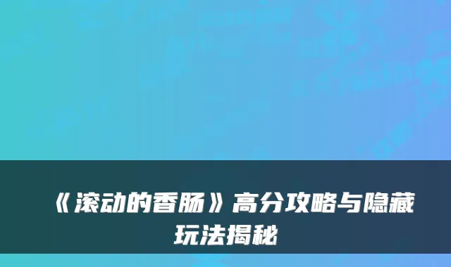 《滚动的香肠》高分攻略与隐藏玩法揭秘