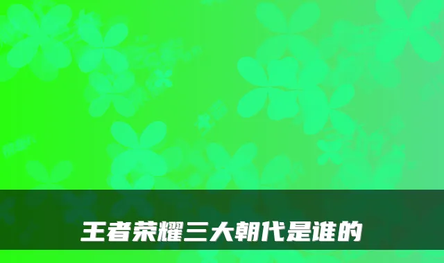王者荣耀三大朝代是谁的