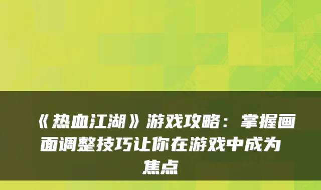 《热血江湖》游戏攻略：掌握画面调整技巧让你在游戏中成为焦点