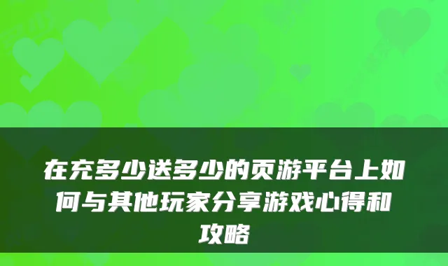 在充多少送多少的页游平台上如何与其他玩家分享游戏心得和攻略