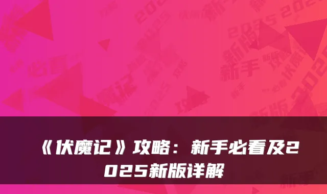 《伏魔记》攻略：新手必看及2025新版详解