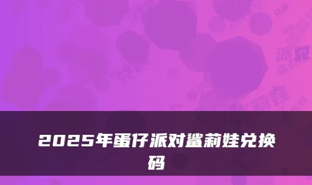 2025年蛋仔派对鲨莉娃兑换码