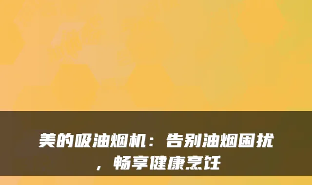 美的吸油烟机：告别油烟困扰，畅享健康烹饪