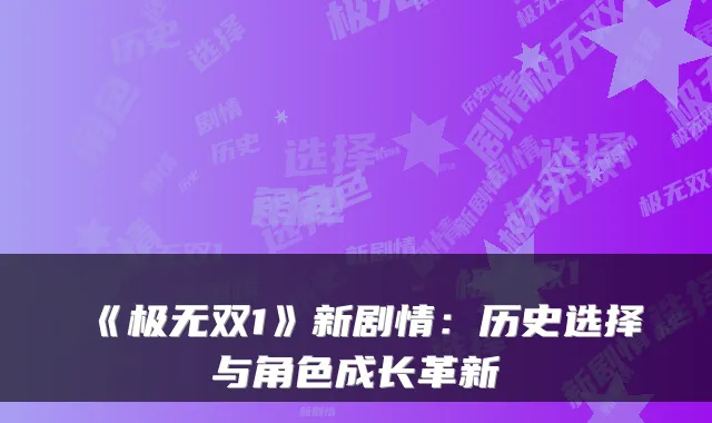 《极无双1》新剧情：历史选择与角色成长革新