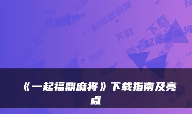 《一起福鼎麻将》下载指南及亮点