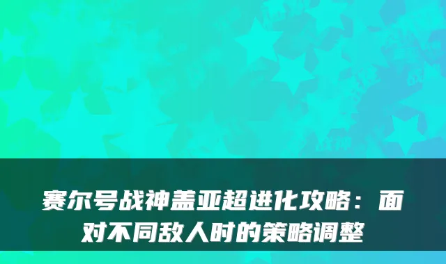 赛尔号战神盖亚超进化攻略：面对不同敌人时的策略调整
