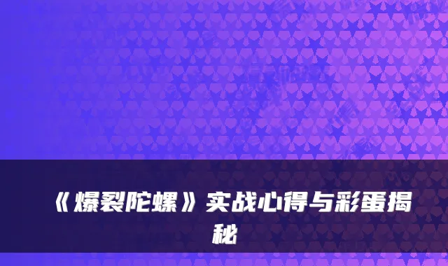 《爆裂陀螺》实战心得与彩蛋揭秘