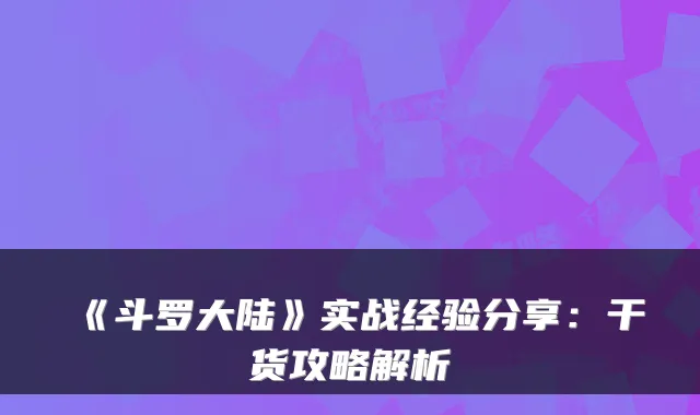 《斗罗大陆》实战经验分享：干货攻略解析