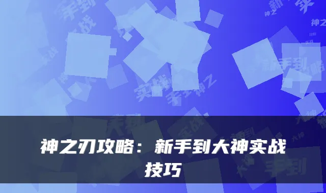 神之刃攻略：新手到大神实战技巧