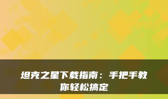 坦克之星下载指南：手把手教你轻松搞定