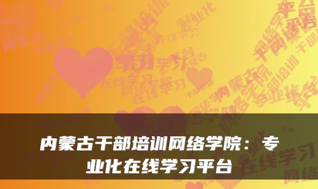 内蒙古干部培训网络学院:专业化在线学习平台