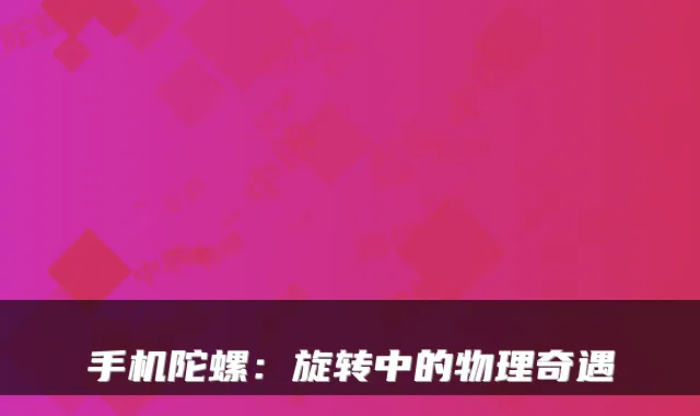 手机陀螺：旋转中的物理奇遇