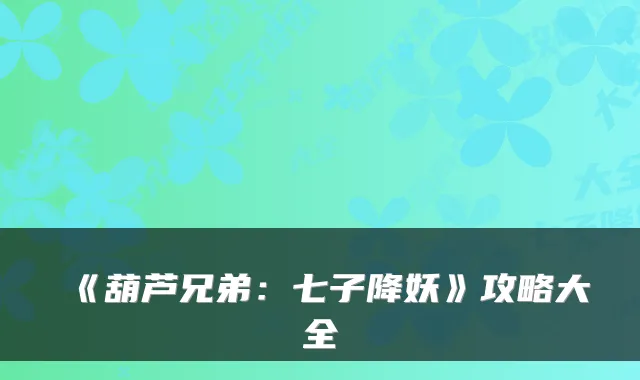 《葫芦兄弟：七子降妖》攻略大全