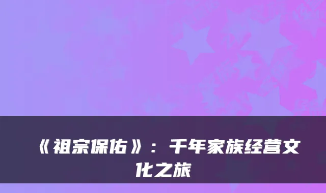 《祖宗保佑》：千年家族经营文化之旅