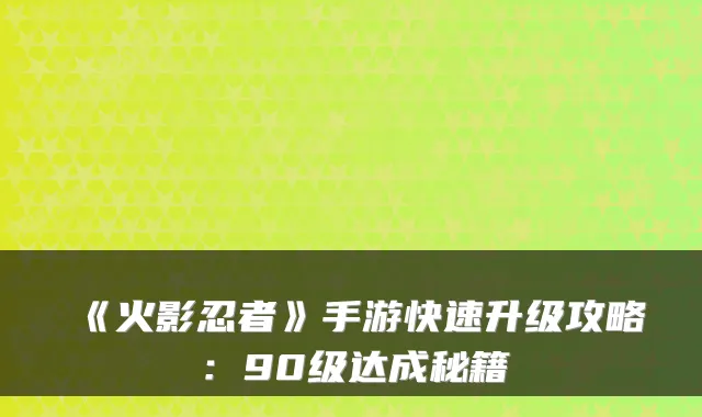《火影忍者》手游快速升级攻略：90级达成秘籍