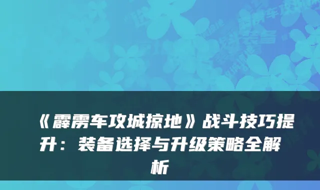 《霹雳车攻城掠地》战斗技巧提升：装备选择与升级策略全解析