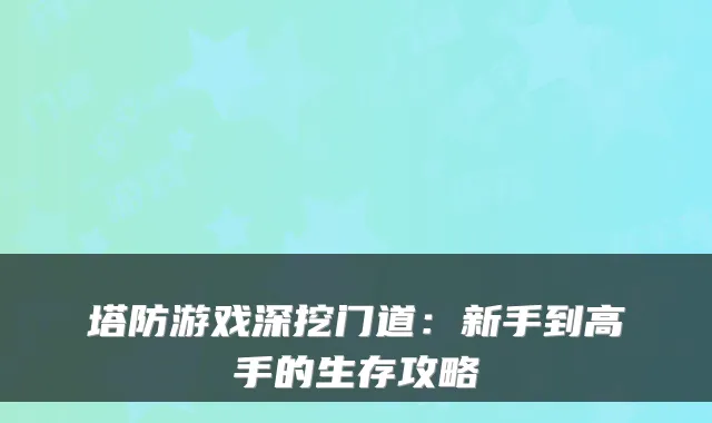 塔防游戏深挖门道：新手到高手的生存攻略