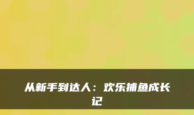 从新手到达人：欢乐捕鱼成长记