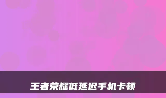 王者荣耀低延迟手机卡顿