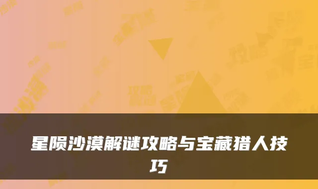 星陨沙漠解谜攻略与宝藏猎人技巧