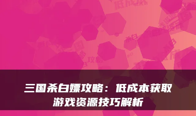 三国杀白嫖攻略：低成本获取游戏资源技巧解析