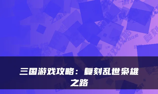 三国游戏攻略：复刻乱世枭雄之路