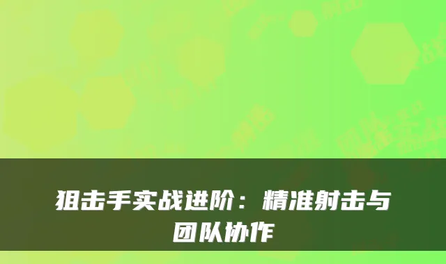 狙击手实战进阶：精准射击与团队协作