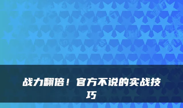 战力翻倍！官方不说的实战技巧