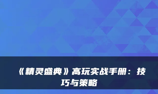 《精灵盛典》高玩实战手册：技巧与策略