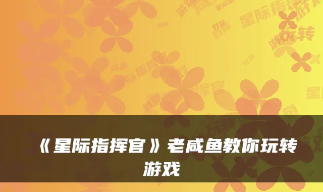 《星际指挥官》老咸鱼教你玩转游戏