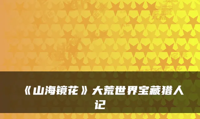《山海镜花》大荒世界宝藏猎人记