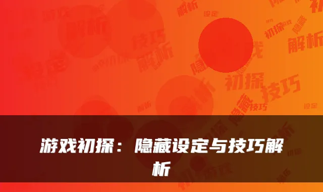 游戏初探：隐藏设定与技巧解析