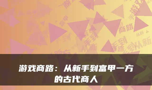 游戏商路：从新手到富甲一方的古代商人