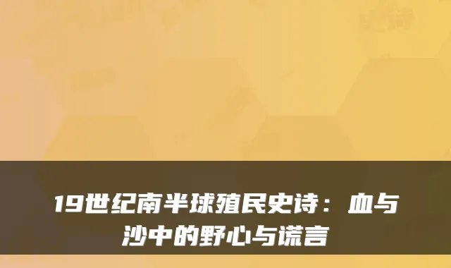 19世纪南半球殖民史诗：血与沙中的野心与谎言