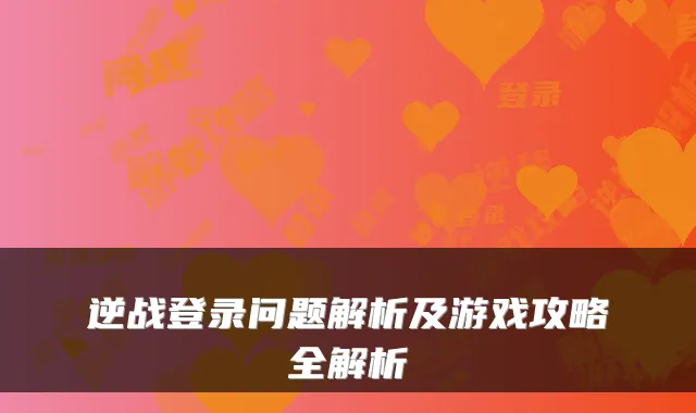 逆战登录问题解析及游戏攻略全解析