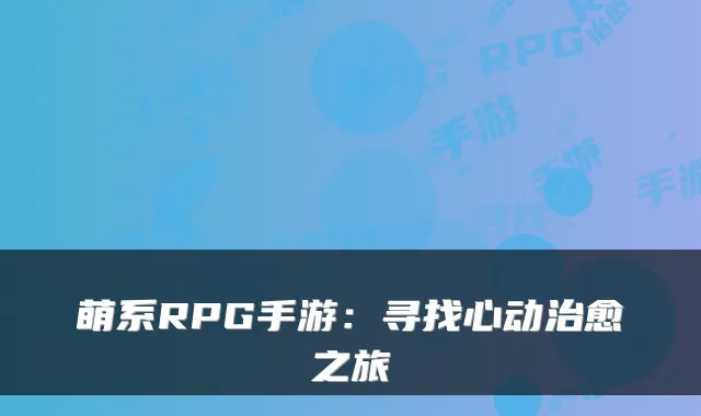 萌系RPG手游：寻找心动治愈之旅