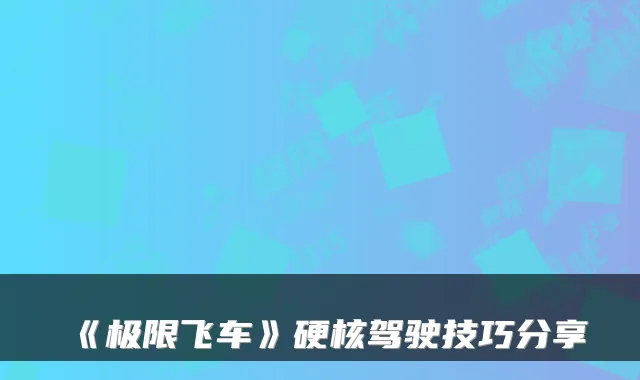 《极限飞车》硬核驾驶技巧分享
