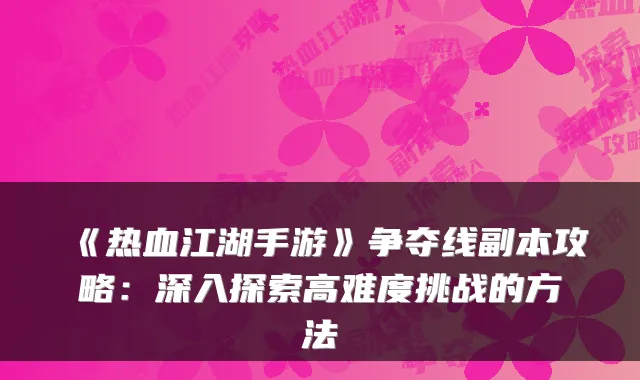 《热血江湖手游》争夺线副本攻略：深入探索高难度挑战的方法