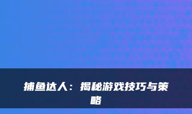 捕鱼达人：揭秘游戏技巧与策略