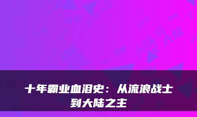 十年霸业血泪史：从流浪战士到大陆之主