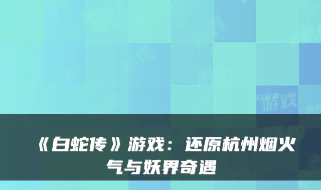 《白蛇传》游戏：还原杭州烟火气与妖界奇遇