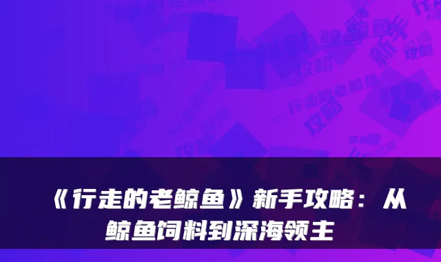 《行走的老鲸鱼》新手攻略：从鲸鱼饲料到深海领主